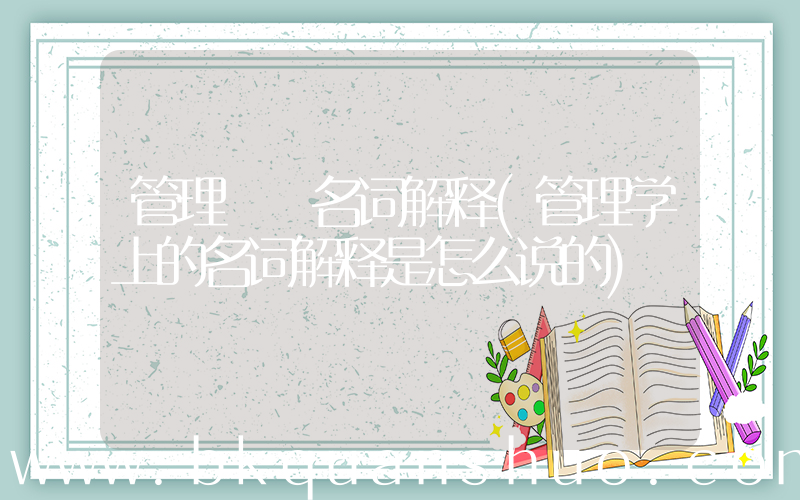 管理  名词解释(管理学上的名词解释是怎么说的)